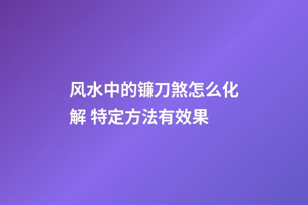 风水中的镰刀煞怎么化解 特定方法有效果